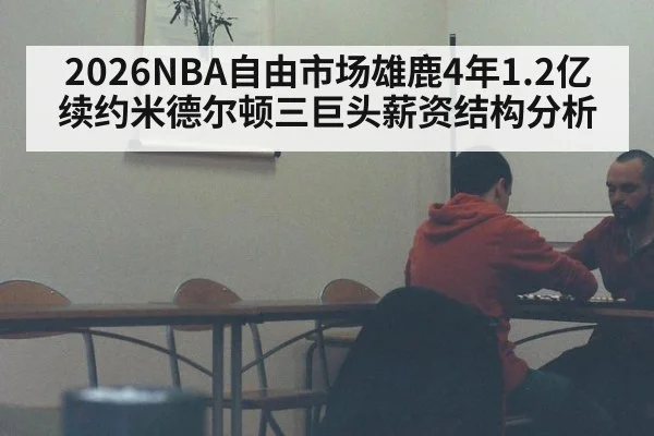 2026NBA自由市场雄鹿4年1.2亿续约米德尔顿三巨头薪资结构分析