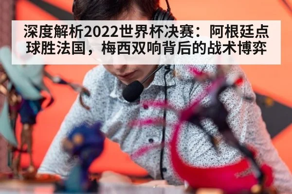 深度解析2022世界杯决赛:阿根廷点球胜法国,梅西双响背后的战术博弈