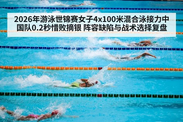 2026年游泳世锦赛女子4x100米混合泳接力中国队0.2秒惜败摘银 阵容缺陷与战术选择复盘