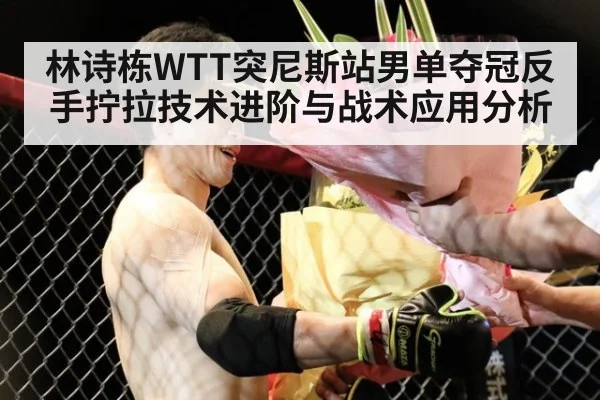 林诗栋WTT突尼斯站男单夺冠反手拧拉技术进阶与战术应用分析
