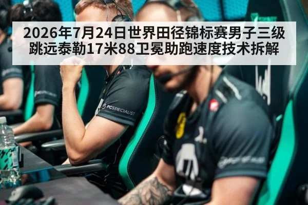 2026年7月24日世界田径锦标赛男子三级跳远泰勒17米88卫冕助跑速度技术拆解