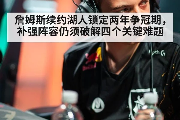 詹姆斯续约湖人锁定两年争冠期，补强阵容仍须破解四个关键难题
