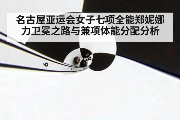 名古屋亚运会女子七项全能郑妮娜力卫冕之路与兼项体能分配分析