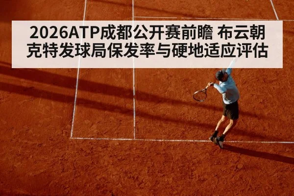 2026ATP成都公开赛前瞻 布云朝克特发球局保发率与硬地适应评估