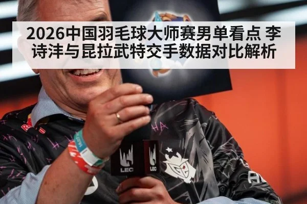 2026中国羽毛球大师赛男单看点 李诗沣与昆拉武特交手数据对比解析