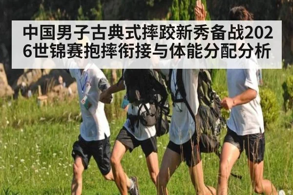 中国男子古典式摔跤新秀备战2026世锦赛抱摔衔接与体能分配分析