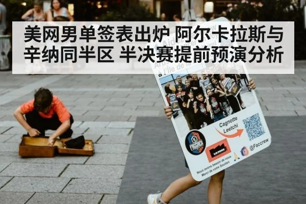 美网男单签表出炉 阿尔卡拉斯与辛纳同半区 半决赛提前预演分析