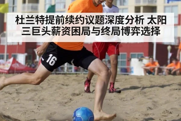 杜兰特提前续约议题深度分析 太阳三巨头薪资困局与终局博弈选择