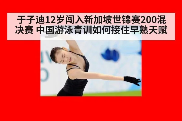 于子迪12岁闯入新加坡世锦赛200混决赛 中国游泳青训如何接住早熟天赋