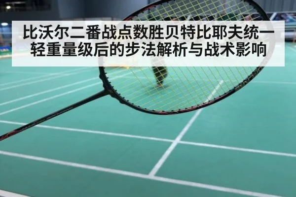 比沃尔二番战点数胜贝特比耶夫统一轻重量级后的步法解析与战术影响